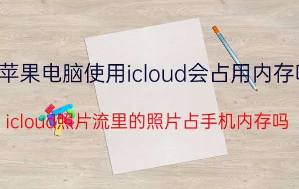 苹果电脑使用icloud会占用内存吗 icloud照片流里的照片占手机内存吗？